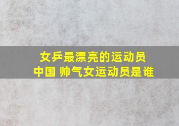 女乒最漂亮的运动员 中国 帅气女运动员是谁